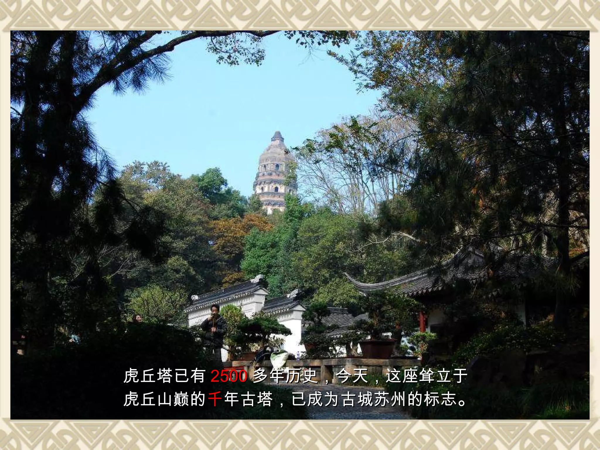 虎丘塔已有 2500 多年历史，今天，这座耸立于 虎丘山巅的 千 年古塔，已成为古城苏州的标志 。 