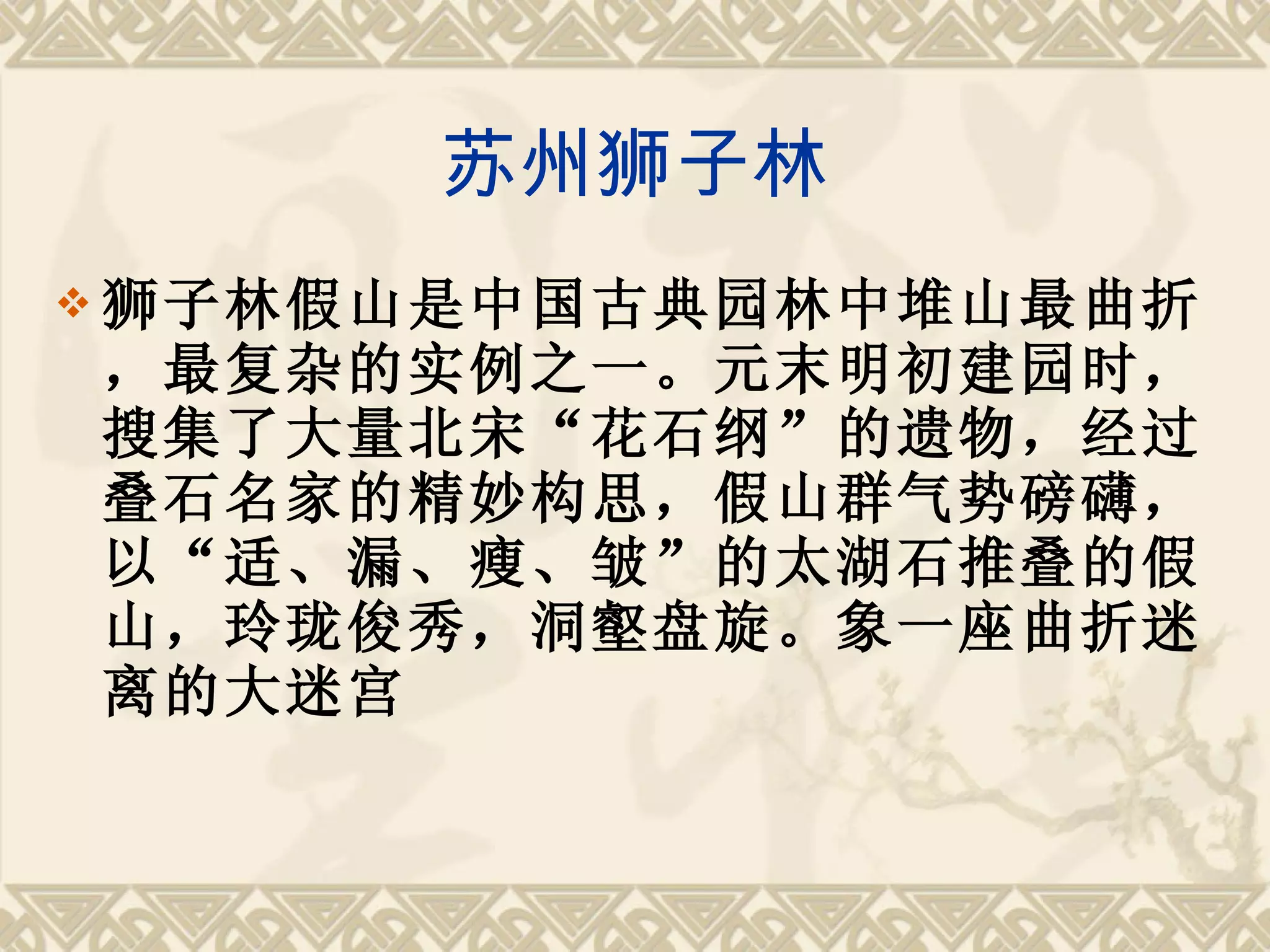 苏州狮子林 狮子林假山是中国古典园林中堆山最曲折，最复杂的实例之一。元末明初建园时，搜集了大量北宋“花石纲”的遗物，经过叠石名家的精妙构思，假山群气势磅礴，以“适、漏、瘦、皱”的太湖石推叠的假山，玲珑俊秀，洞壑盘旋。象一座曲折迷离的大迷宫 