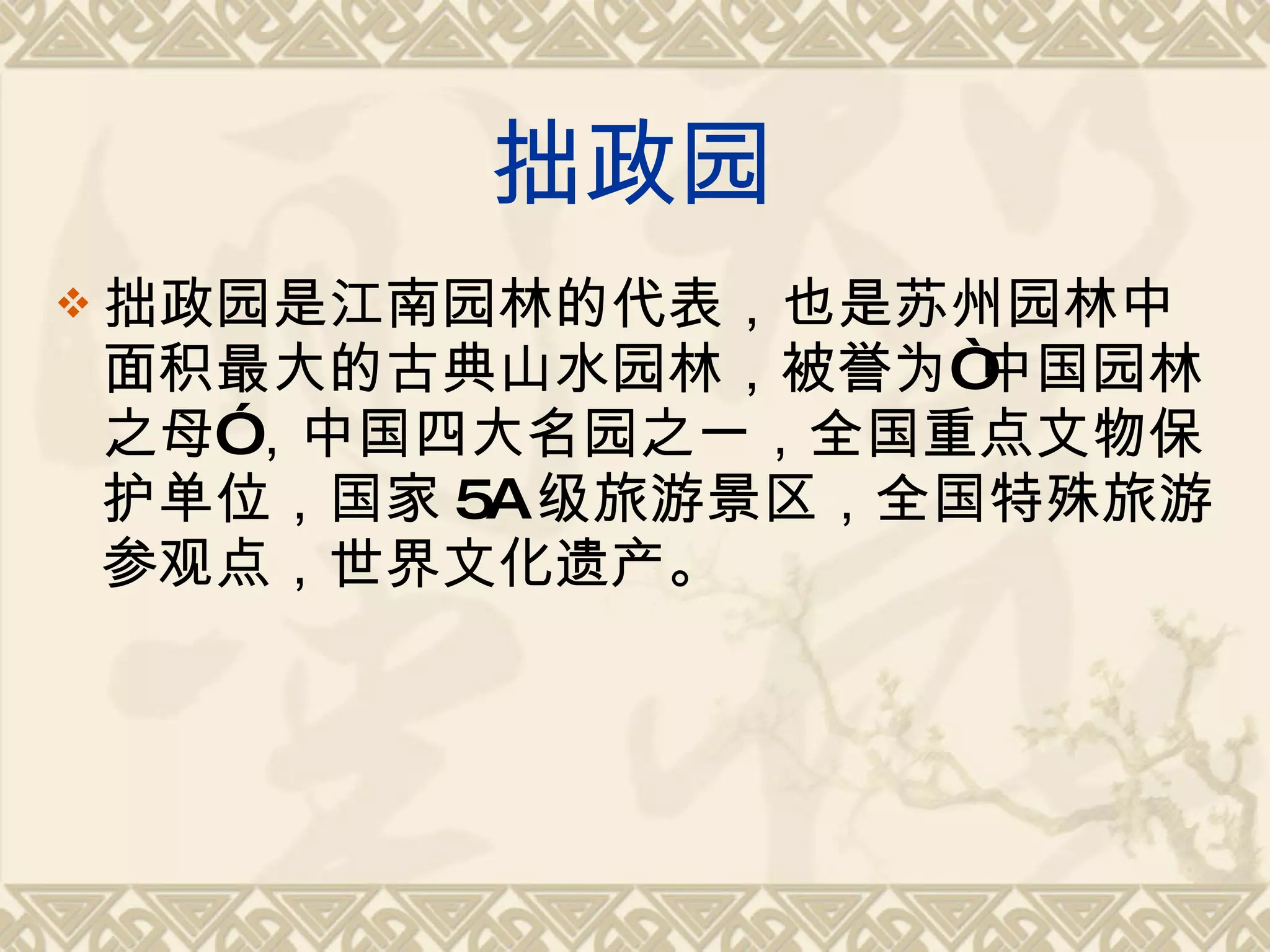 拙政园是江南园林的代表，也是苏州园林中面积最大的古典山水园林，被誉为“中国园林之母”，中国四大名园之一，全国重点文物保护单位，国家 5A 级旅游景区，全国特殊旅游参观点，世界文化遗产。 拙政 园 