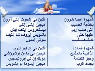 أفئين بى إشفوت إنتى آآرون هيجين إبشى إنتى بيستافروس إيتاف إيش باشويس إيروف شا إنتيف سوتى إممون  شبهوا عصا هارون  بخشبة الصليب  التى صلب ربى  عليها حتى  خــلـــصـــنـــــا  أفئين تى إترابيزإننوب هيجين بى ما إن إرشوؤشى إبؤيك إن تى إبروتيسيس هيجين إبسوما إم إبشويس شبهوا المائدة  الذهبية بالمذبح  وخبز التقدمة  بجسد الرب  