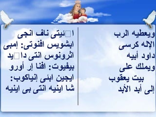 ‫اڤئيتى ناف انجى‬       ‫ويعطيه الرب‬
‫ابشويس افنوتى: إمبى‬        ‫الله كرسى‬
 ‫اثرونو س انتى داڤيد‬          ‫داود أبيه‬
  ‫بيفيوت: افنا إر أورو‬      ‫ويملك على‬
  ‫ايجين ابئى إنياكوب:‬    ‫بيت يعقوب‬
‫شا اينيه انتى بى اينيه‬     ‫إلى أبد البد‬
 