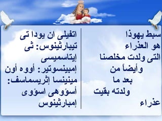‫اتفيلى ان يودا تى‬              ‫سبط يهوذا‬
     ‫تيبارثينو س: ثى‬               ‫هو العذراء‬
          ‫إيتاسميسى‬      ‫التى ولدت مخلصنا‬
‫إمبينسوتير: أووه أون‬        ‫وأيضا من‬
                                ‫ ً‬
‫مينينسا إثريسماسف:‬           ‫بعد ما‬
    ‫أسؤوهى اسؤوى‬        ‫ولدته بقيت‬
         ‫إمبارثينو س‬                   ‫عذراء‬
 
