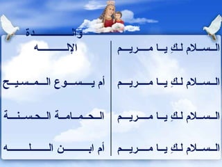 والـــــــــــــــدة الإلـــــــــــه  الــســلام لـكِ يــا مــــريـــم  أم يــــســـوع الـــمــسـيــح  الــســلام لـكِ يــا مــــريـــم  الــحــمــامــة الــحـســنـــة  الــســلام لـكِ يــا مــــريـــم  أم ابــــــــــن الـــــــلــــــــه  الــســلام لـكِ يــا مــــريـــم  