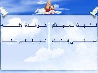 كـــــوالـــــدة الإلــــــــــــــه  فــــلــــهــــذا نــمـــجـــــدُكِ لــــيـــــغـــــفــــر لـــنـــــــا  إســــــألـــــــــى إبــــنـِــــك  