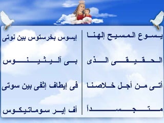إيسوس بخرستوس بين نوتى  يــســوع الـمـسـيـح إلهـنــا  بـــى آلـــيــثــيـــــنــــــوس  الــحـــقـــيـــقـــــى الـــــذى  فى إيطاف إثفى بين سوتى  أتــى مــن أجــل خــلاصـنـا  أف إيـــر سـومـاتـيـكــوس مـــــتــــــجــــــســـــــــــــداً 