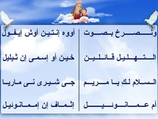 أووه إنـتـيـن أوش إيـفــول  ونــــــصـــــرخ بــصــــوت  خـيـن أو إسـمـى إن ثـيليل الــــتـــهـــلـيـل قــائــلــيــن  جــى شــيـرى نــى مـاريــا  الــســلام لـكِ يــا مــــريـــم  إثــمــاف إن إمــمــانـوئيـل  أم عـــمــــانــــوئــــيــــــــل  