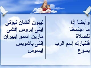 ‫ليبون أنشان ثيؤتى‬          ‫وأيضا إذا‬
                                ‫ ً‬
 ‫إيتى إبروس إفشى‬           ‫ما إجتمعنا‬
‫مارين إسمو إيبيران‬             ‫للصل ة‬
      ‫إنتى باشويس‬    ‫فلنبارك إسم الرب‬
           ‫إيسوس‬                 ‫يسوع‬
 