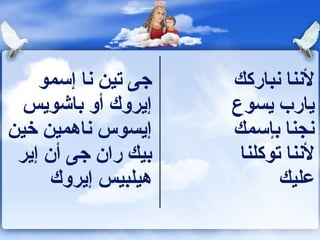 ‫جى تين نا إسمو‬   ‫لننا نباركك‬
 ‫إيروك أو باشويس‬     ‫يارب يسوع‬
‫إيسوس ناهمين خين‬     ‫نجنا بإسمك‬
 ‫بيك ران جى أن إير‬    ‫لننا توكلنا‬
      ‫هيلبيس إيروك‬          ‫عليك‬
 