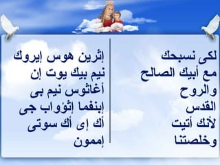 ‫إثرين هوس إيروك‬        ‫لكى نسبحك‬
  ‫نيم بيك يوت إن‬    ‫مع أبيك الصالح‬
  ‫أغاثوس نيم بى‬             ‫والروح‬
 ‫إبنفما إثؤواب جى‬            ‫القدس‬
  ‫أك إى أك سوتى‬          ‫لنك أتيت‬
          ‫إممون‬           ‫وخلصتنا‬
 