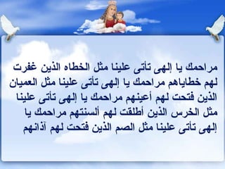 ‫مراحمك يا إلهى تأتى علينا مثل الخطاه الذين غفرت‬
‫لهم خطاياهم مراحمك يا إلهى تأتى علينا مثل العميان‬
 ‫الذين كفتحت لهم أعينهم مراحمك يا إلهى تأتى علينا‬
    ‫مثل الخرس الذين أـطلقت لهم ألسنتهم مراحمك يا‬
   ‫إلهى تأتى علينا مثل الصم الذين كفتحت لهم آذاونهم‬
 