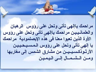 ‫مراحمك ياإلهى تأتى وتحل على رؤوس الرهبان‬
‫والعلماونـيـيـن مراحمك ياإلهى تأتى وتحل على رؤوس‬
‫الوة الذين تعبوا معنا كفى هذه البصلمودية مراحمك‬
     ‫يا إلهى تأتى وتحل على رؤوس الـمـسـيـحـيـيـن‬
  ‫الرثـوذكـسـيــيــن من مشارق الشمس إلى مغاربها‬
                     ‫ومــن الــشــمــال إلــى الـيـمـيـن‬
 