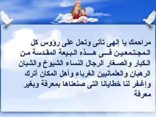 ‫مراحمك يا إلهى تأتى وتحل على رؤوس كل‬
‫الـمجـتـمعـيـن كفـــى هــــذه الـبـيعة المقـدسة مـن‬
‫الـكبار والصـغار الرجال النساء الشيوخ والشبان‬
  ‫الرهبان والعلماونيين الغرباء وأهل المكان أترك‬
 ‫وإغـفر لنا خطاياونا التى صنعناها بمعركفة وبغير‬
                                             ‫معركفة‬
 