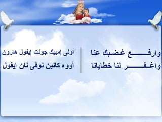‫أولى إمبيك جوونت إيفول هارون‬    ‫واركفـــــــــع غـضـبك عنا‬
‫أووه كاونين ونوكفى ونان إيفول‬   ‫واغــفـــــــــر لنا خطاياونا‬
 