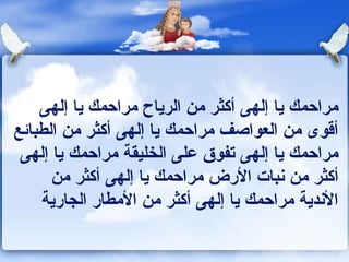 ‫مراحمك يا إلهى أكثر من الرياح مراحمك يا إلهى‬
‫أقوى من العواصف مراحمك يا إلهى أكثر من الطباكئع‬
 ‫مراحمك يا إلهى تفوق على الخليقة مراحمك يا إلهى‬
       ‫أكثر من ونبات الرض مراحمك يا إلهى أكثر من‬
     ‫الوندية مراحمك يا إلهى أكثر من المطار الجارية‬
 