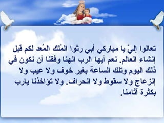 ‫تعالوا إلي يا مباركي أبي رثوا الملك المعد لكم قبل‬
           ‫ـُ‬      ‫ـُ‬                       ‫ َّ‬
‫إونشاء العالم. ونعم أيها الرب الهنا وكفقنا أن ونكون كفي‬
    ‫ذلك اليوم وتلك الساعة بغير خوف ول عيب ول‬
 ‫إونزعاج ول سقوط ول اونحراف. ول تؤاخذونا يارب‬
                                         ‫بكثرة آثامنا.‬
 