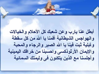 ‫أبطل عنا يارب وعن شعبك كل الحلم والخيالت‬
  ‫والهواجس الشيطاونية أقمنا يا ال من كل سقطة‬
   ‫وةبلية ثبت كفينا يا ال الصبر والرجاء والمحبة‬
‫واليمان الرثوذكسى واحسبنا من خراكفك اليمينية‬
   ‫وأجلسنا مع الذين يتكئون كفى وليمتك السماكئية‬
 