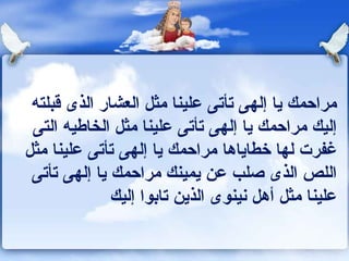 ‫مراحمك يا إلهى تأتى علينا مثل العشار الذى قبلته‬
 ‫إليك مراحمك يا إلهى تأتى علينا مثل الخاـطيه التى‬
‫غفرت لها خطاياها مراحمك يا إلهى تأتى علينا مثل‬
 ‫اللص الذى صلب عن يمينك مراحمك يا إلهى تأتى‬
              ‫علينا مثل أهل ونينوى الذين تابوا إليك‬
 
