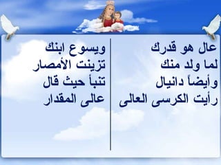 ‫ويسوع ابنك‬          ‫عال هو طقدرك‬
‫تزينت المصار‬            ‫لما ولد منك‬
  ‫تنبأ حيث طقال‬        ‫وأيضا دانيال‬
                              ‫ ً‬
  ‫رأيت الكرسى العالى عالى المقدار‬
 
