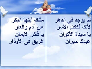 ‫مثلك أيتها البكر‬   ‫لم يوجد فى الدهر‬
   ‫عن آدم والعار‬     ‫لكنك فككت السر‬
                           ‫ ِ‬
   ‫يا فخر اليمان‬      ‫يا سيدة الوكوان‬
‫غريق فى الوذار‬           ‫عبد ك حيران‬
                                 ‫ ِ‬
 