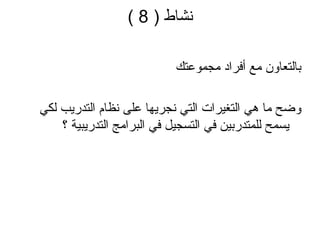 نشاط  ( 8 ) بالتعاون مع أفراد مجموعتك وضح ما هي التغيرات التي نجريها على نظام التدريب لكي يسمح للمتدربين في التسجيل في البرامج التدريبية ؟ 