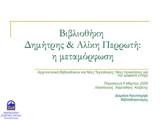 Βιβλιοθήκη  Δημήτρης & Αλίκη Περρωτή : η μεταμόρφωση Αρχιτεκτονική Βιβλιοθηκών και Νέες Τεχνολογίες: Nέες προκλήσεις για την ψηφιακή εποχή Παρασκευή 6 Μαρτίου 2009 Λασσάνειος  Χαρτοθήκη  Κοζάνης Δαμιάνα Κουτσομίχα Βιβλιοθηκονόμος 