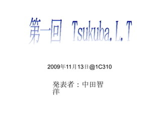 発表者：中田智洋 2009 年 11 月 13 日 @1C310 第一回　 Tsukuba.L.T   