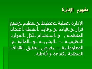 مفهوم الإدارة الإدارة عملية تخطيط و تنظيم وصنع قرار و قيادة و رقابة أنشطة أعضاء المنظمة ,  و استخدام لكل الموارد التنظيمية – البشرية و المالية و المعلوماتية – بغرض تحقيق أهداف المنظمة بكفاءة و فاعلية .  