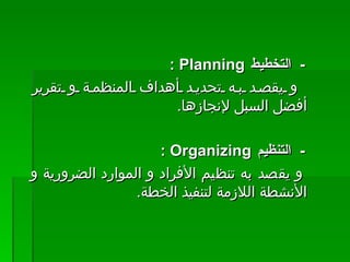 -    التخطيط  Planning  :  و يقصد به تحديد أهداف المنظمة و تقرير أفضل السبل لإنجازها .    -    التنظيم  Organizing  :  و يقصد به تنظيم الأفراد و الموارد الضرورية و الأنشطة اللازمة لتنفيذ الخطة .  