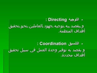 -    التوجيه  Directing  :  و يقصد به توجيه جهود العاملين نحو تحقيق أهداف المنظمة .    -    التنسيق  Coordination  :  و يقصد به توفير وحدة العمل في سبيل تحقيق أهداف محددة .  