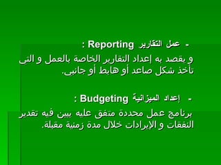 -    عمل التقارير  Reporting  :  و يقصد به إعداد التقارير الخاصة بالعمل و التي تأخذ شكل صاعد أو هابط أو جانبي .    -     إعداد الميزانية  Budgeting  : برنامج عمل محددة متفق عليه يبين فيه تقدير النفقات و الإيرادات خلال مدة زمنية مقبلة .  