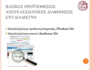 ΒΑΣΙΚΕΣ ΠΡΟΫΠΟΘΕΣΕΙΣ ΑΠΟΤΕΛΕΣΜΑΤΙΚΗΣ ΔΙΑΦΗΜΙΣΗΣ ΣΤΟ ΔΙΑΔΙΚΤΥΟ Καταλληλότητα προϊόντος/υπηρεσίας ( Product fit ) Καταλληλότητα κοινού ( Audience fit) 