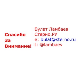 Спасибо  За Внимание ! Булат Ламбаев Стерно.РУ e:  [email_address] t: @lambaev 