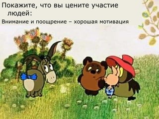 Покажите, что вы цените участие людей:  Внимание и поощрение – хорошая мотивация 