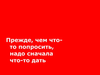 Прежде, чем что-то попросить, надо сначала что-то дать 
