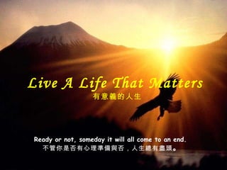 Live A Life That Matters  有意義的 人生 Ready or not, someday it will all come to an end.  不管你是否有心理 準備與否，人生總有盡頭 。 