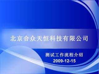 北京合众天恒科技有限公司 测试工作流程介绍 2009- 12 - 15 