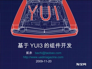 基于 YUI3 的组件开发 拔赤  [email_address] http://www.uedmagazine.com   2009-11-20 