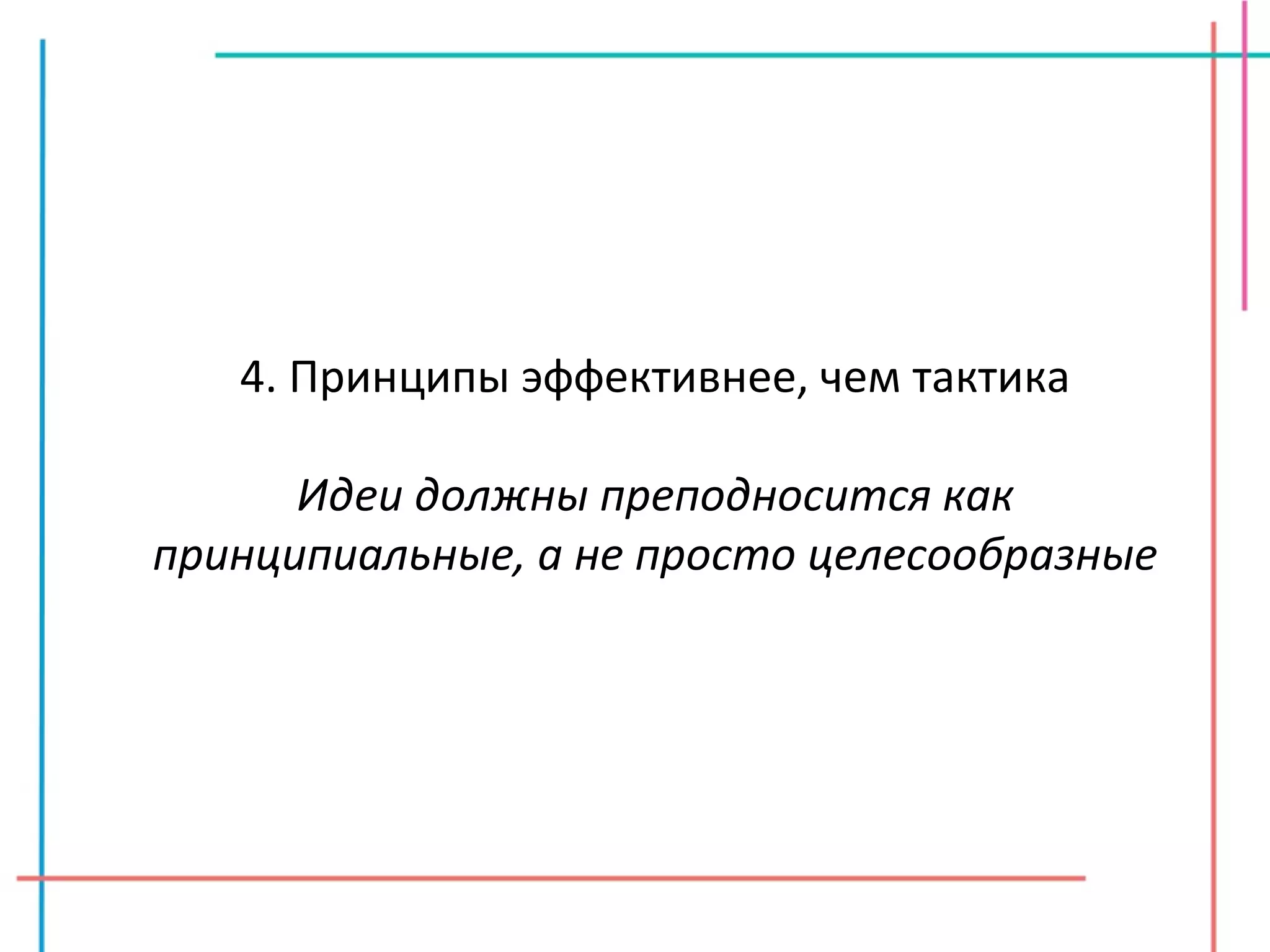 4. Принципы эффективнее, чем тактика Идеи должны преподносится как принципиальные, а не просто целесообразные 