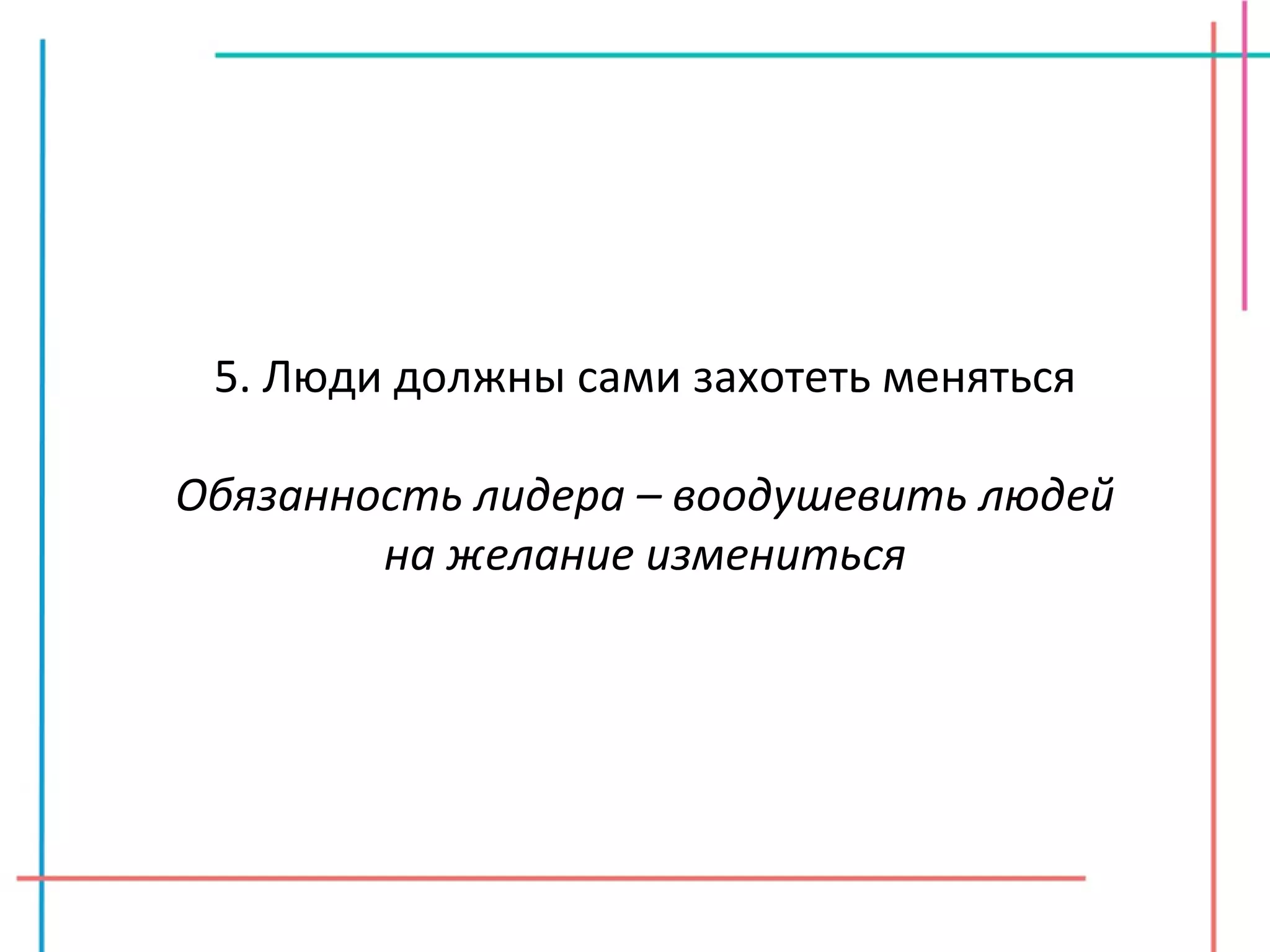 5. Люди должны сами захотеть меняться Обязанность лидера – воодушевить людей на желание измениться 