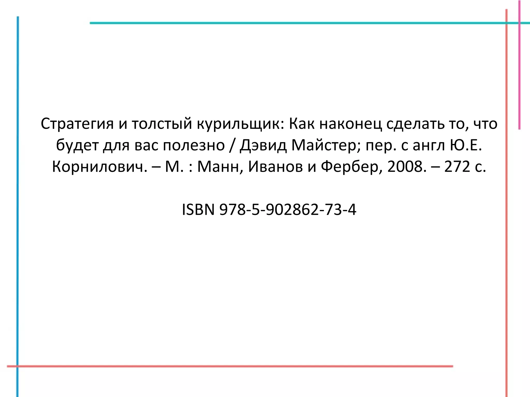 Стратегия и толстый курильщик: Как наконец сделать то, что будет для вас полезно / Дэвид Майстер; пер. с англ Ю.Е. Корнилович. – М. : Манн, Иванов и Фербер, 2008. – 272 с. ISBN 978-5-902862-73-4 