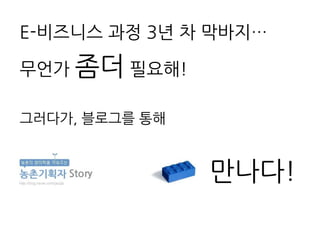 E-비즈니스 과정 3년 차 막바지…

무언가 좀더 필요해!

그러다가, 블로그를 통해


                만나다!
 