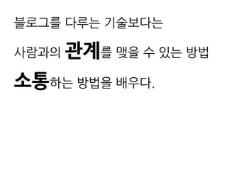 블로그를 다루는 기술보다는

사람과의 괶계를 맺을 수 있는 방법

소통하는 방법을 배우다.
 