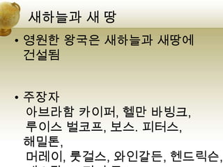 새하늘과 새 땅
• 영원한 왕국은 새하늘과 새땅에
  건설됨


• 주장자
  아브라함 카이퍼, 헬만 바빙크,
  루이스 벌코프, 보스. 피터스,
  해밀톤,
  머레이, 룻걸스, 와인갈든, 헨드릭슨,
 