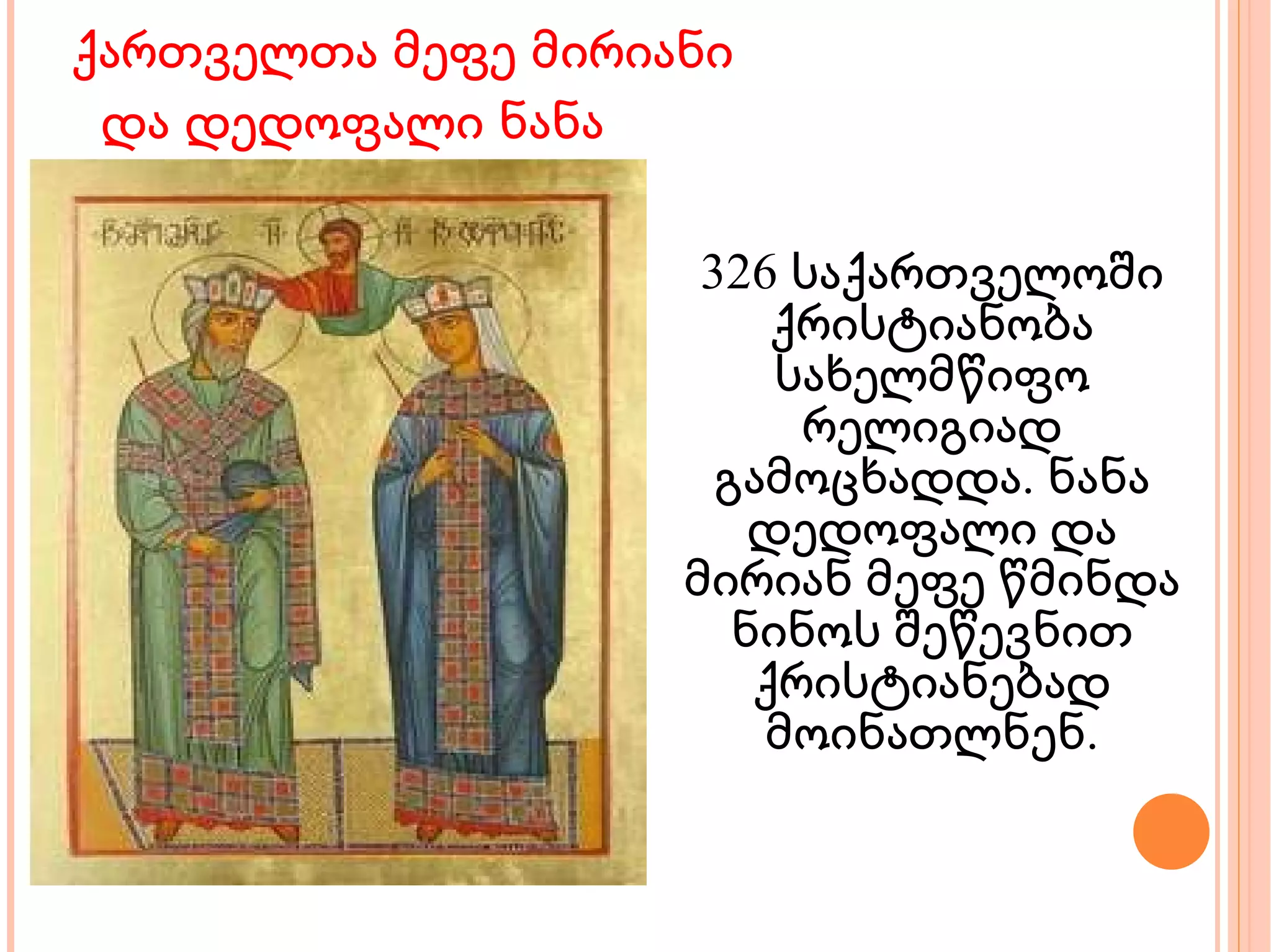 ქართველთა მეფე მირიანი   და დედოფალი ნანა 326 საქართველოში ქრისტიანობა სახელმწიფო რელიგიად გამოცხადდა. ნანა დედოფალი და მირიან მეფე წმინდა ნინოს შეწევნით ქრისტიანებად მოინათლნენ. 