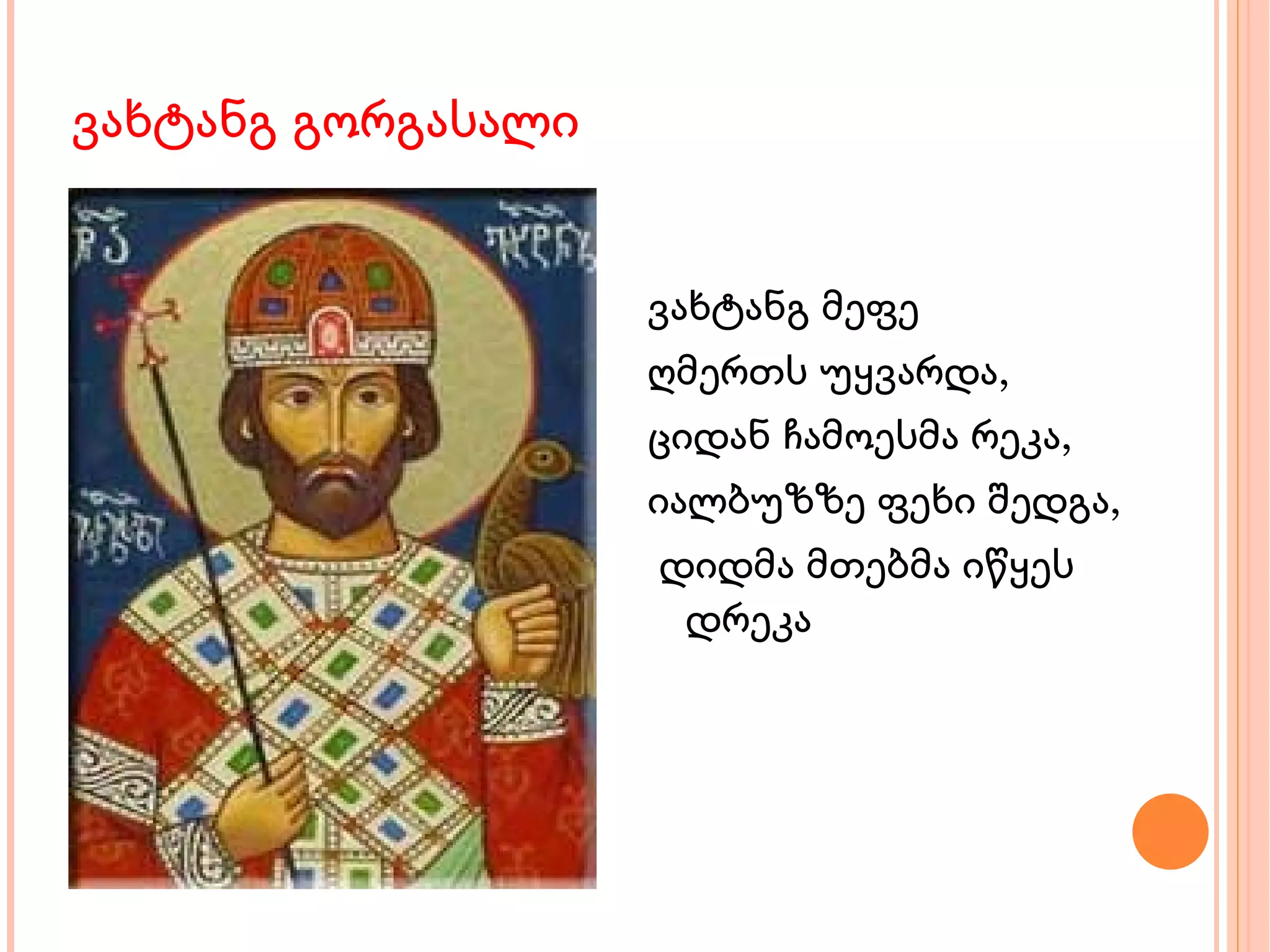 ვახტანგ გორგასალი ვახტანგ მეფე ღმერთს უყვარდა, ციდან ჩამოესმა რეკა,  იალბუზზე ფეხი შედგა, დიდმა მთებმა იწყეს დრეკა 