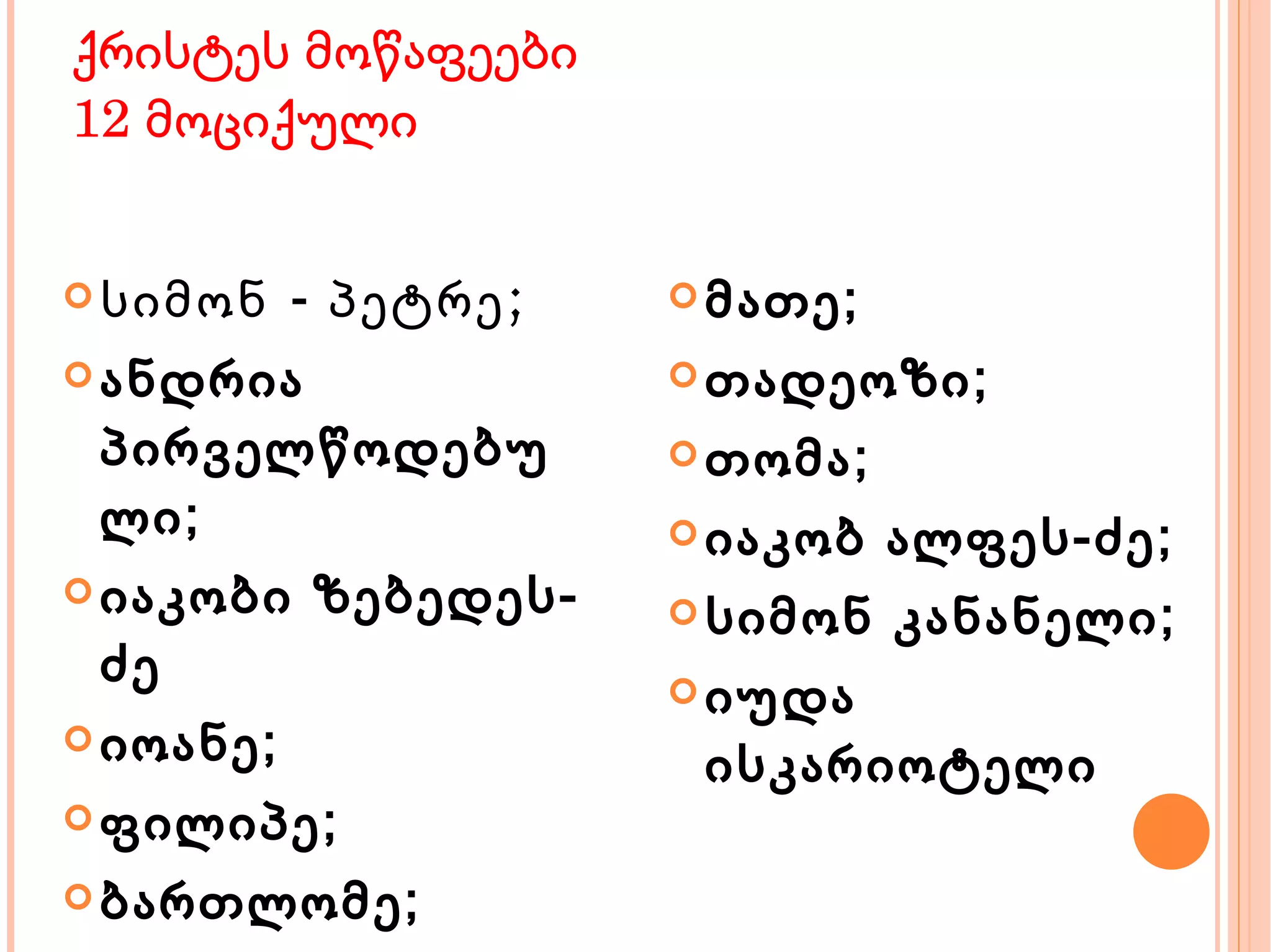 ქრისტეს მოწაფეები 12 მოციქული სიმონ - პეტრე; ანდრია პირველწოდებული; იაკობი ზებედეს-ძე იოანე; ფილიპე; ბართლომე; მათე; თადეოზი; თომა; იაკობ ალფეს-ძე; სიმონ კანანელი; იუდა ისკარიოტელი 