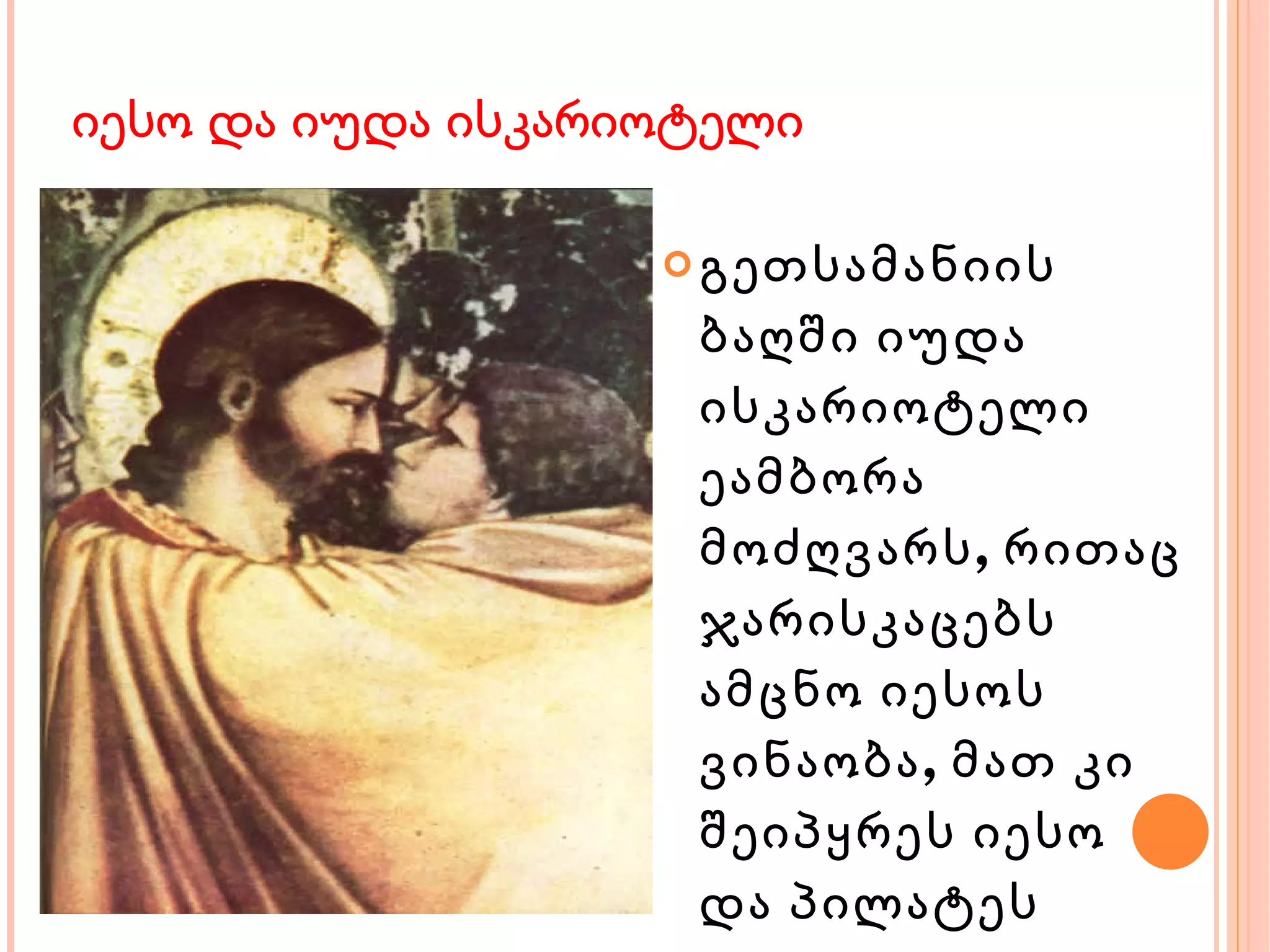 იესო და იუდა  ისკარიოტე ლ ი გეთსამანიის ბაღში იუდა ისკარიოტელი ეამბორა მოძღვარს, რითაც ჯარისკაცებს  ამცნო იესოს ვინაობა, მათ კი შეიპყრეს იესო და პილატეს სამსჯავროს გადასცეს. 