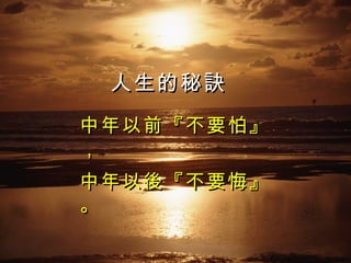 人生的秘訣 中年以前『不要怕』， 中年以後『不要悔』。 