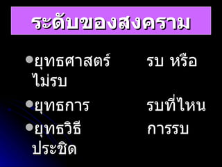 ระดับของสงคราม ยุทธศาสตร์ รบ หรือไม่รบ ยุทธการ รบที่ไหน ยุทธวิธี การรบประชิด   