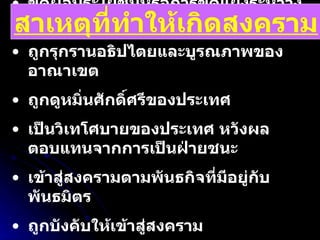 ขัดผลประโยชน์หรือการขัดแย้งระหว่างประเทศ ถูกรุกรานอธิปไตยและบูรณภาพของอาณาเขต ถูกดูหมิ่นศักดิ์ศรีของประเทศ เป็นวิเทโศบายของประเทศ หวังผลตอบแทนจากการเป็นฝ่ายชนะ เข้าสู่สงครามตามพันธกิจที่มีอยู่กับพันธมิตร ถูกบังคับให้เข้าสู่สงคราม เป็นฝ่ายก่อสงครามโดยตรงเพื่อผลประโยชน์ของตน สาเหตุที่ทำให้เกิดสงคราม 